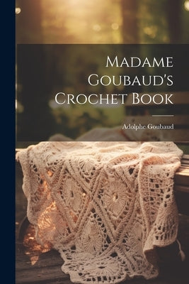 Madame Goubaud's Crochet Book by (Mme )., Adolphe Goubaud