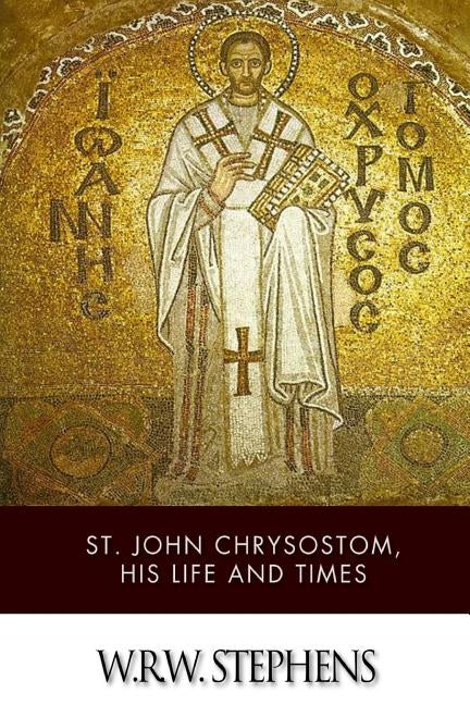 St. John Chrysostom, His Life and Times by Stephens, W. R. W.