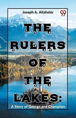 The Rulers Of The Lakes: A Story Of George And Champlain by A. Altsheler, Joseph