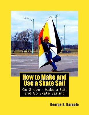 How to Make and Use a Skate Sail: Go Green - Make a Sail and Go Skate Sailing by Harpole, George Brooke