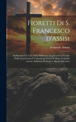 Fioretti di S. Francesco d'Assisi: Raffrontati col testo della biblioteca Angelica e coi codici della Lauernziana e Vaticana per cura di Mons Leopoldo by Amoni, Leopoldo