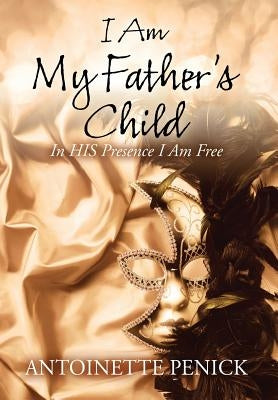 I Am My Father's Child: In HIS Presence I Am Free by Penick, Antoinette