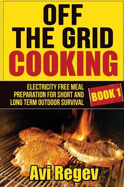 Off the Grid Cooking: Electricity Free Meal Preparation for Short and Long Term Outdoor Survival by Regev, Avi