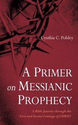 A Primer on Messianic Prophecy: A Bible Journey Through the First and Second Comings of Christ by Polsley, Cynthia C.