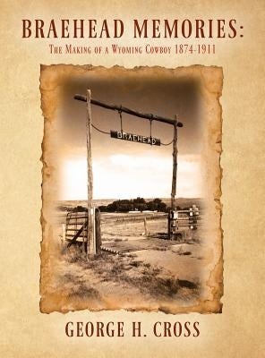 Braehead Memories: The Making of a Wyoming Cowboy 1874-1911 by Cross, George H.