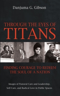 Through the Eyes of Titans: Finding Courage to Redeem the Soul of a Nation: Images of Pastoral Care and Leadership, Self-Care, and Radical Love in Pub by Gibson, Danjuma G.