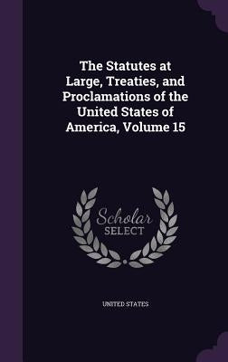 The Statutes at Large, Treaties, and Proclamations of the United States of America, Volume 15 by United States