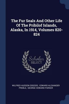 The Fur Seals And Other Life Of The Pribilof Islands, Alaska, In 1914, Volumes 820-824 by Osgood, Wilfred Hudson