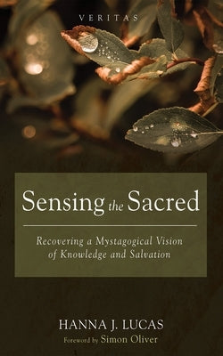 Sensing the Sacred: Recovering a Mystagogical Vision of Knowledge and Salvation by Lucas, Hanna J.
