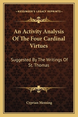An Activity Analysis Of The Four Cardinal Virtues: Suggested By The Writings Of St. Thomas by Mensing, Cyprian