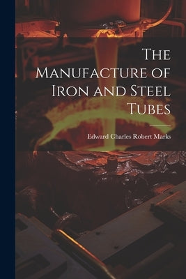 The Manufacture of Iron and Steel Tubes by Marks, Edward Charles Robert