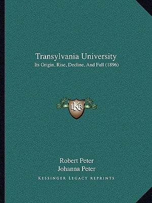 Transylvania University: Its Origin, Rise, Decline, And Fall (1896) by Peter, Robert