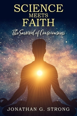 Science Meets Faith: The Survival Of Consciousness by Strong, Jonathan G.