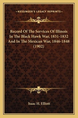 Record of the Services of Illinois in the Black Hawk War, 1831-1832 and in the Mexican War, 1846-1848 (1902) by Elliott, Isaac H.