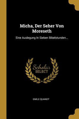 Micha, Der Seher Von Moreseth: Eine Auslegung In Sieben Bibelstunden... by Quandt, Emile