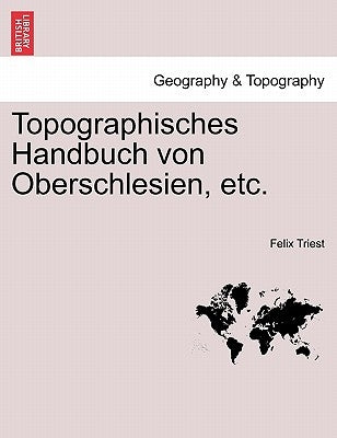 Topographisches Handbuch von Oberschlesien, etc. ERSTE HAELFTE by Triest, Felix