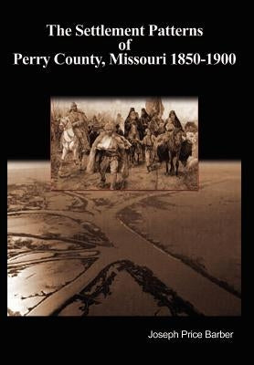 The Settlement Patterns of Perry County, Missouri 1850-1900 by Barber, Joseph Price