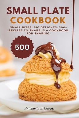 small plate cookbook: Small Bites, Big Delights: 500+ Recipes to Share is a cookbook for sharing. by A. Garza, Antoinette