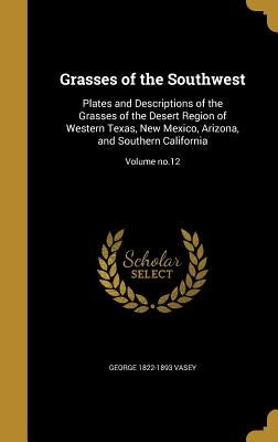 Grasses of the Southwest: Plates and Descriptions of the Grasses of the Desert Region of Western Texas, New Mexico, Arizona, and Southern Califo by Vasey, George 1822-1893