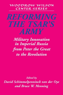 Reforming the Tsar's Army: Military Innovation in Imperial Russia from Peter the Great to the Revolution by Schimmelpenninck Van Der Oye, David