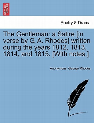 The Gentleman: A Satire [In Verse by G. A. Rhodes] Written During the Years 1812, 1813, 1814, and 1815. [With Notes.] by Anonymous