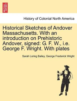 Historical Sketches of Andover Massachusetts. With an introduction on Prehistoric Andover, signed: G. F. W., i.e. George F. Wright. With plates by Bailey, Sarah Loring