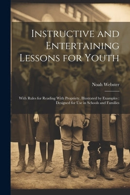 Instructive and Entertaining Lessons for Youth: With Rules for Reading With Propriety, Illustrated by Examples: Designed for Use in Schools and Famili by Webster, Noah