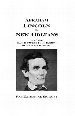 Abraham Lincoln in New Orleans: A novel based on the true events of March - June 1831 by Eighmey, Rae Katherine