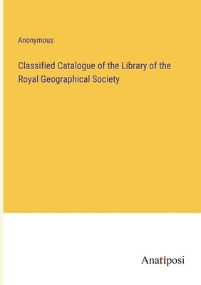 Classified Catalogue of the Library of the Royal Geographical Society by Anonymous