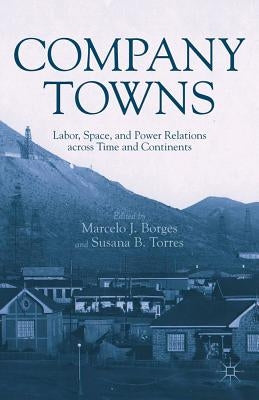 Company Towns: Labor, Space, and Power Relations Across Time and Continents by Borges, M.