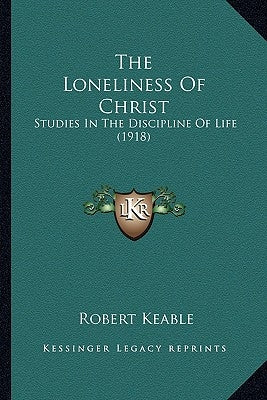 The Loneliness Of Christ: Studies In The Discipline Of Life (1918) by Keable, Robert