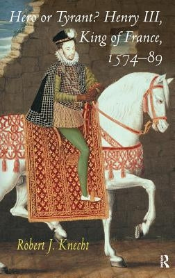 Hero or Tyrant? Henry III, King of France, 1574-89 by Knecht, Robert J.