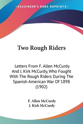 Two Rough Riders: Letters From F. Allen McCurdy And J. Kirk McCurdy, Who Fought With The Rough Riders During The Spanish American War Of 1898 (1902) by McCurdy, F. Allen