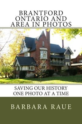 Brantford Ontario and Area in Photos: Saving Our History One Photo at a Time by Raue, Barbara
