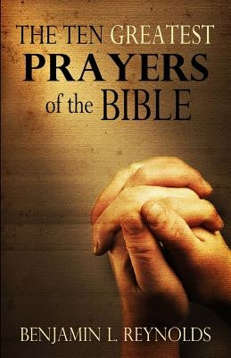 The Ten Greatest Prayers of the Bible by Reynolds, Benjamin L.