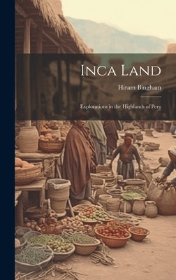 Inca Land: Explorations in the Highlands of Peru by Bingham, Hiram