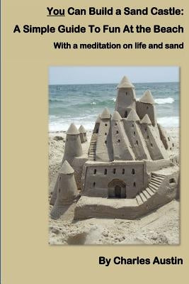 You Can Build a Sand Castle: A simple guide to fun at the beach by Austin, Charles