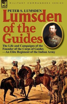 Lumsden of the Guides: The Life and Campaigns of the Founder of the Corps of Guides-An Elite Regiment of the Indian Army by Lumsden, Peter S.