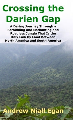 Crossing the Darien Gap: A Daring Journey Through the Roadless and Enchanting Jungle That Separates North America and South America by Egan, Andrew N.