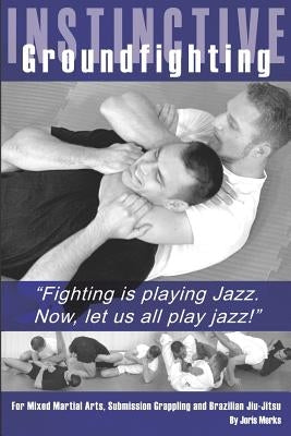 Instinctive Groundfighting: Fighting is playing jazz. Now, let us all play jazz! by Merks, Joris