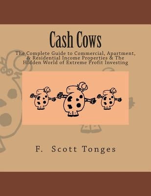 Cash Cows: The Complete Guide to Commercial, Apartment, & Residential Income Properties & The HIdden World of Extreme Profit Investing by Tonges, F. Scott