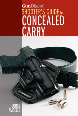 Gun Digest's Shooter's Guide to Concealed Carry by Amselle, Jorge