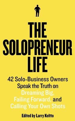 The Solopreneur Life: 42 Solo-Business Owners Speak the Truth on Dreaming Big, Failing Forward, and Calling Your Own Shots by Keltto, Larry