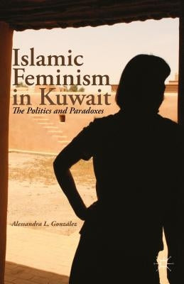 Islamic Feminism in Kuwait: The Politics and Paradoxes by GonzÃ¡lez, A.