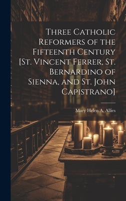 Three Catholic Reformers of the Fifteenth Century [St. Vincent Ferrer, St. Bernardino of Sienna, and St. John Capistrano] by Allies, Mary Helen a.