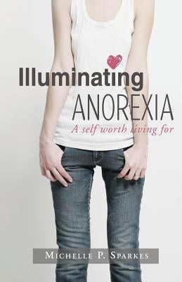 Illuminating Anorexia: A Self Worth Living For by Sparkes, Michelle