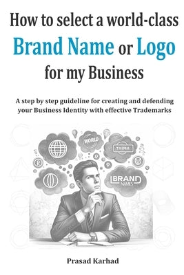 How to select a world-class Brand Name or Logo for My Business: A step by step guideline for creating and defending your Business Identity with effect by Karhad, Prasad