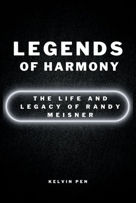 Legends of Harmony: The Life and Legacy of Randy Meisner by Pen, Kelvin