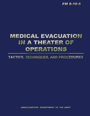 Medical Evacuation in a Theater of Operations Tactics, Techniques, and Procedures (FM 8-10-6) by Army, Department Of the