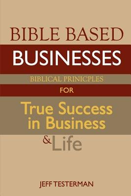 Bible Based Businesses: Biblical Principles for True Success in Business and Life by Testerman, Jeff